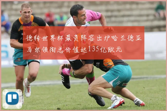 德转世界杯最贵阵容出炉哈兰德亚马尔领衔总价值达135亿欧元