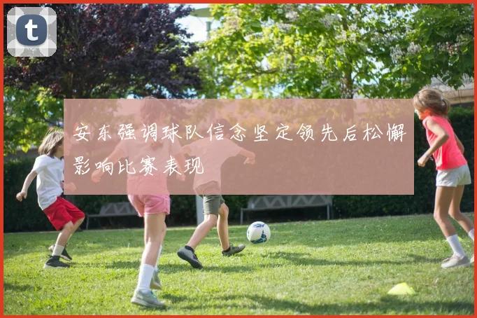 安东强调球队信念坚定领先后松懈影响比赛表现