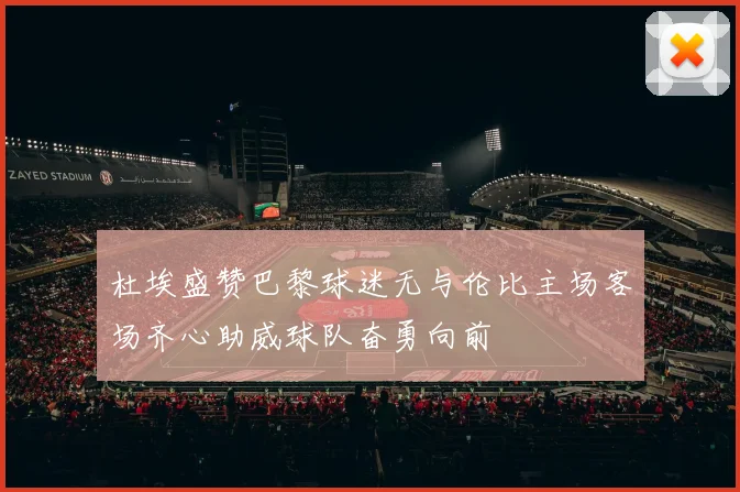 杜埃盛赞巴黎球迷无与伦比主场客场齐心助威球队奋勇向前