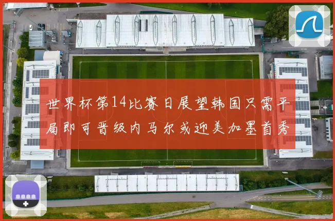 世界杯第14比赛日展望韩国只需平局即可晋级内马尔或迎美加墨首秀