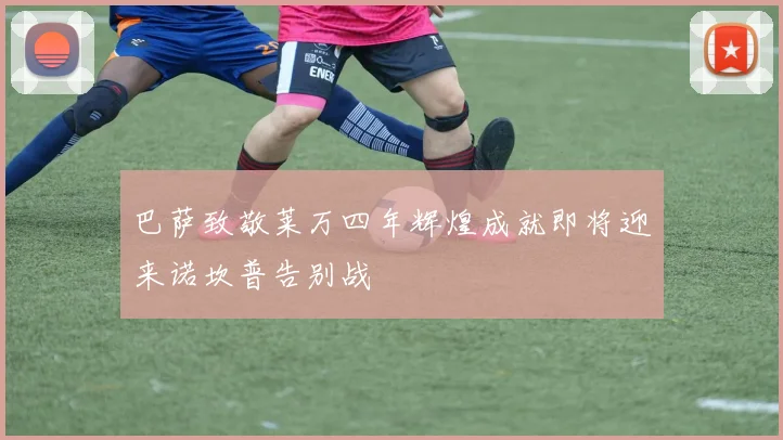 巴萨致敬莱万四年辉煌成就即将迎来诺坎普告别战