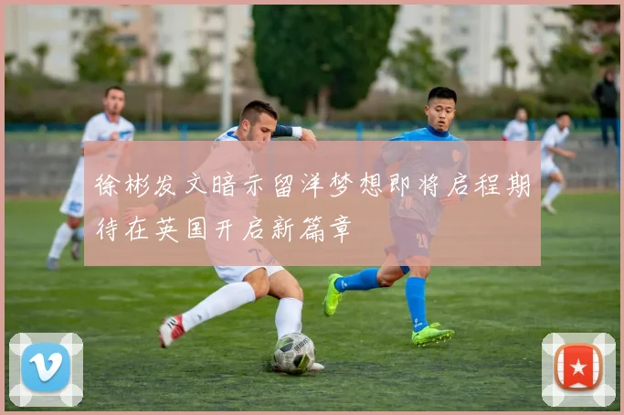 徐彬发文暗示留洋梦想即将启程期待在英国开启新篇章