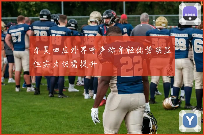 李昊回应外界呼声称年轻优势明显但实力仍需提升