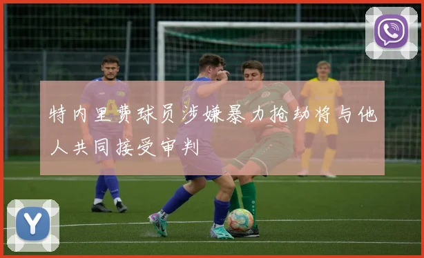 特内里费球员涉嫌暴力抢劫将与他人共同接受审判
