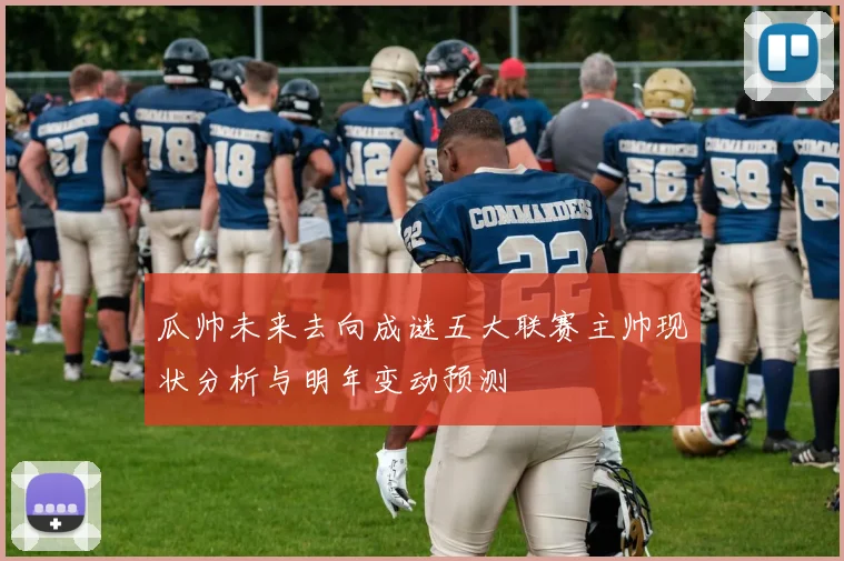 瓜帅未来去向成谜五大联赛主帅现状分析与明年变动预测