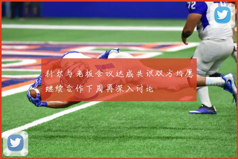 科尔与老板会议达成共识双方均愿继续合作下周再深入讨论
