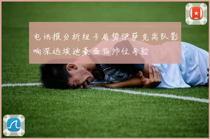 电讯报分析纽卡局势伊萨克离队影响深远埃迪豪面临帅位考验