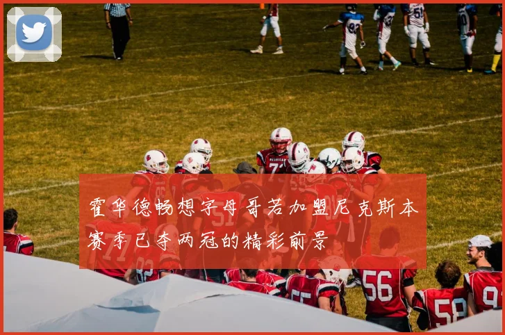 霍华德畅想字母哥若加盟尼克斯本赛季已夺两冠的精彩前景