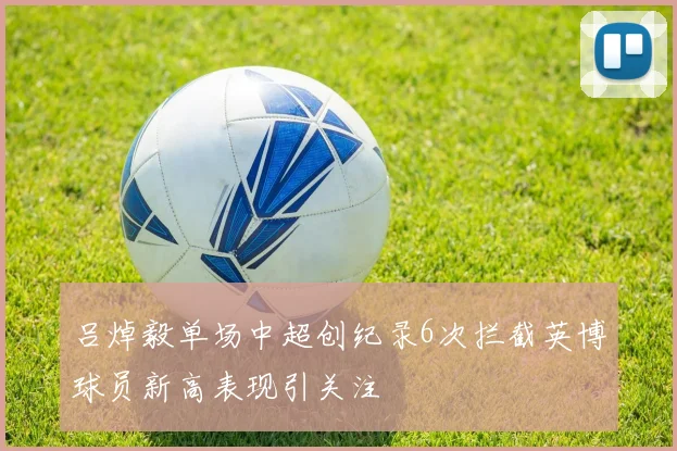 吕焯毅单场中超创纪录6次拦截英博球员新高表现引关注