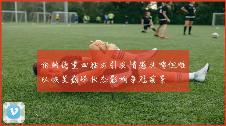 伦纳德重回猛龙引发情感共鸣但难以恢复巅峰状态影响争冠前景
