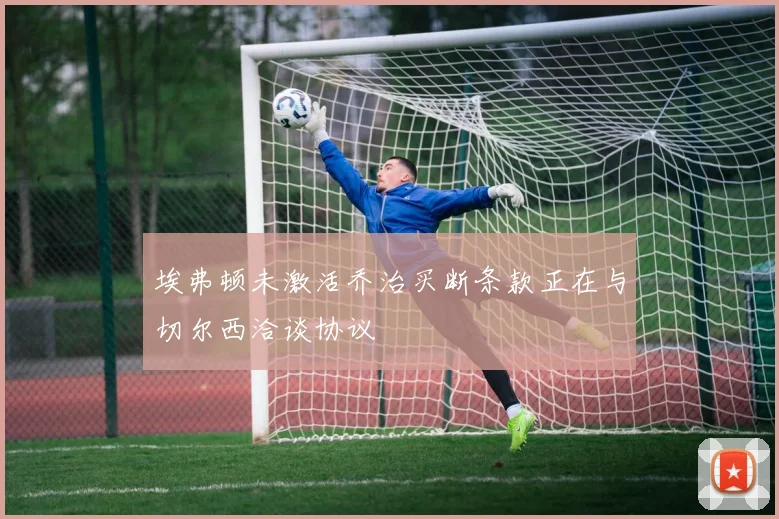 埃弗顿未激活乔治买断条款正在与切尔西洽谈协议