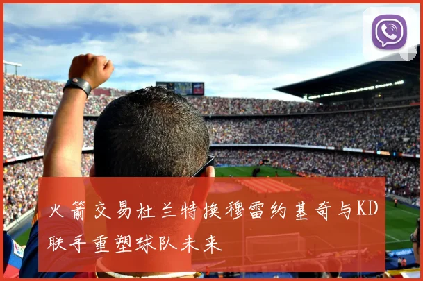 火箭交易杜兰特换穆雷约基奇与KD联手重塑球队未来