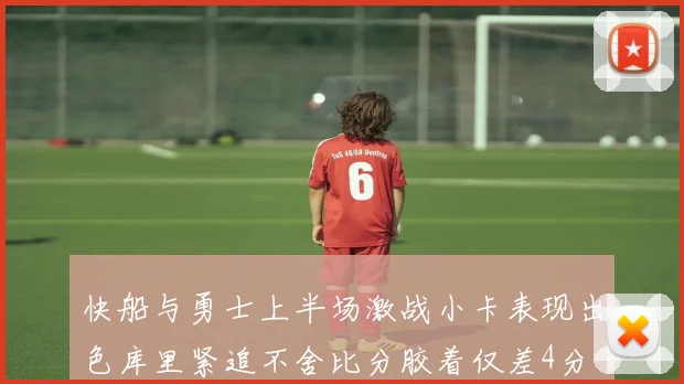 快船与勇士上半场激战小卡表现出色库里紧追不舍比分胶着仅差4分