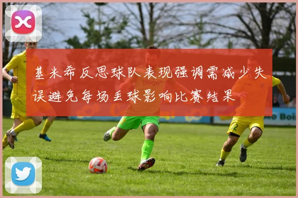 基米希反思球队表现强调需减少失误避免每场丢球影响比赛结果