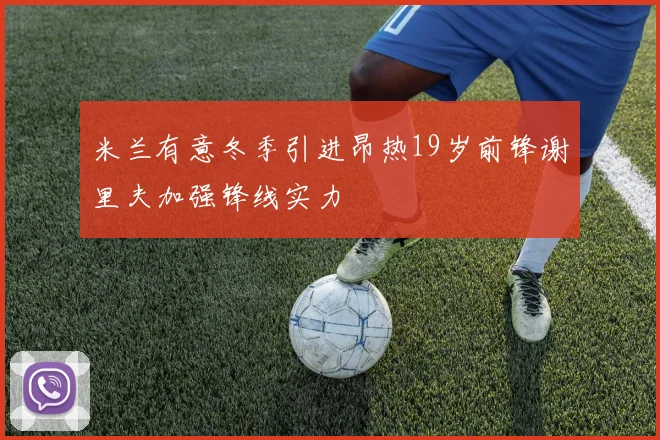 米兰有意冬季引进昂热19岁前锋谢里夫加强锋线实力