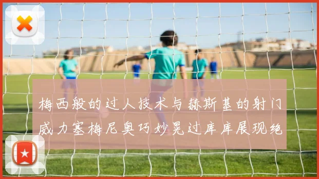 梅西般的过人技术与赫斯基的射门威力塞梅尼奥巧妙晃过库库展现绝佳脚法