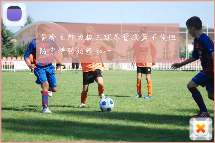 黄蜂主帅力挺三球尽管投篮不佳但防守拼劲始终如一