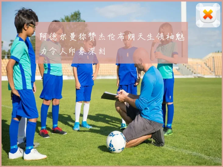 阿德尔曼称赞杰伦布朗天生领袖魅力令人印象深刻