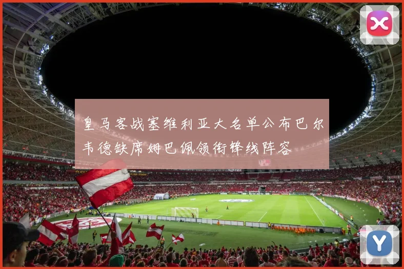 皇马客战塞维利亚大名单公布巴尔韦德缺席姆巴佩领衔锋线阵容