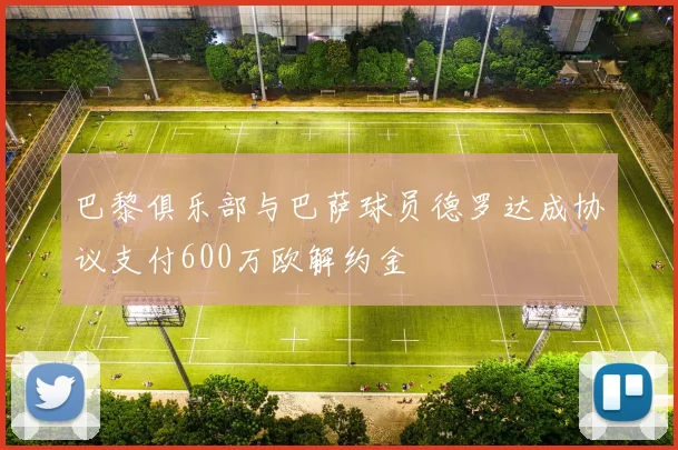 巴黎俱乐部与巴萨球员德罗达成协议支付600万欧解约金