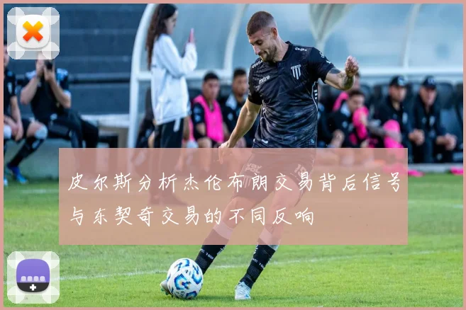 皮尔斯分析杰伦布朗交易背后信号与东契奇交易的不同反响