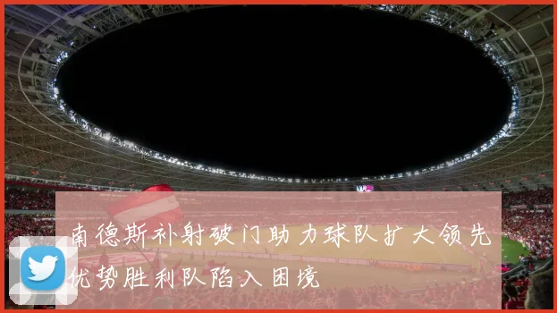 南德斯补射破门助力球队扩大领先优势胜利队陷入困境