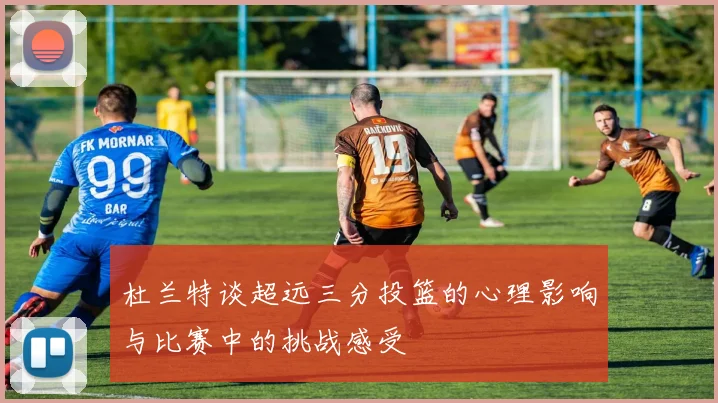 杜兰特谈超远三分投篮的心理影响与比赛中的挑战感受