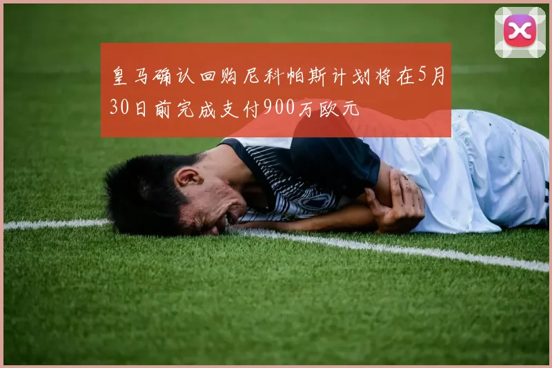皇马确认回购尼科帕斯计划将在5月30日前完成支付900万欧元