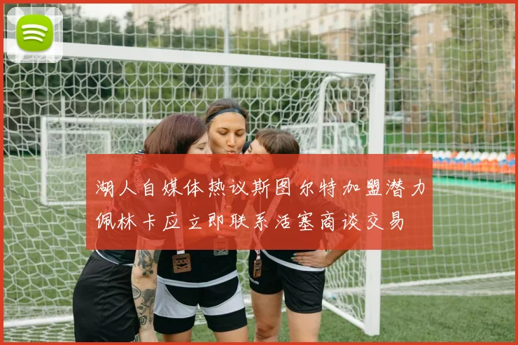 湖人自媒体热议斯图尔特加盟潜力佩林卡应立即联系活塞商谈交易