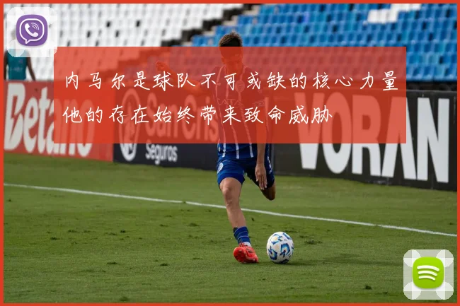 内马尔是球队不可或缺的核心力量他的存在始终带来致命威胁