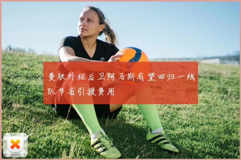 曼联外租后卫阿马斯有望回归一线队节省引援费用