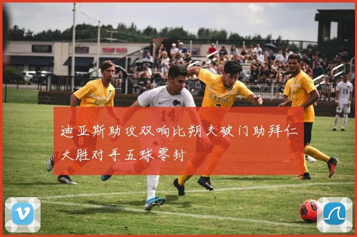 迪亚斯助攻双响比朔夫破门助拜仁大胜对手五球零封
