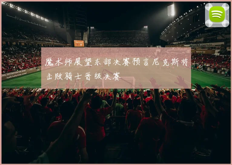 魔术师展望东部决赛预言尼克斯将击败骑士晋级决赛