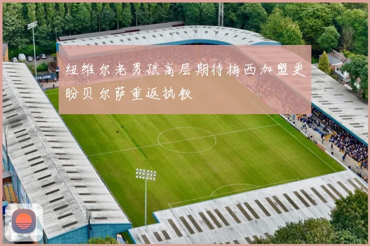 纽维尔老男孩高层期待梅西加盟更盼贝尔萨重返执教