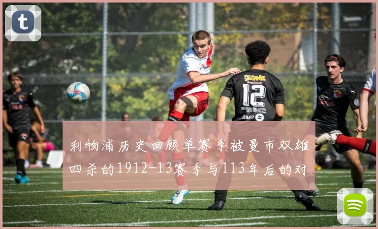 利物浦历史回顾单赛季被曼市双雄四杀的1912-13赛季与113年后的对比