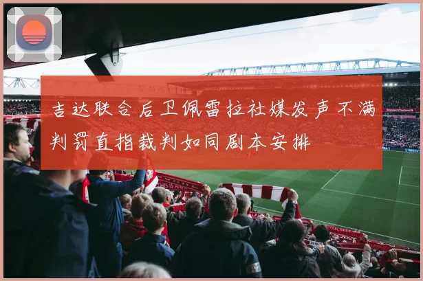 吉达联合后卫佩雷拉社媒发声不满判罚直指裁判如同剧本安排
