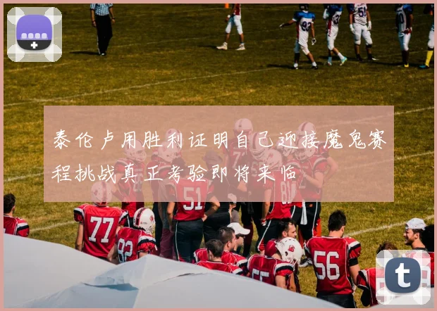 泰伦卢用胜利证明自己迎接魔鬼赛程挑战真正考验即将来临