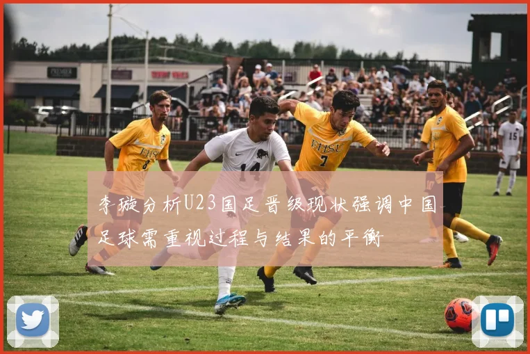 李璇分析U23国足晋级现状强调中国足球需重视过程与结果的平衡